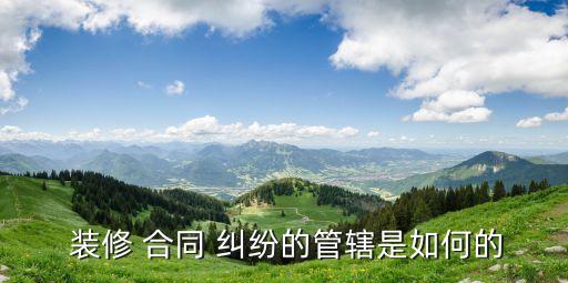 裝修合同糾紛在哪里起訴,網(wǎng)絡(luò)合同糾紛在哪里起訴