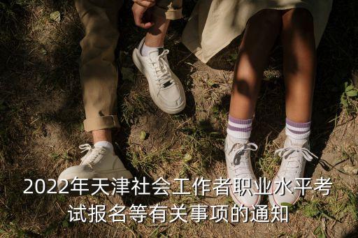 2022年天津社會(huì)工作者職業(yè)水平考試報(bào)名等有關(guān)事項(xiàng)的通知