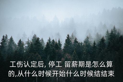 工傷認(rèn)定后, 停工 留薪期是怎么算的,從什么時候開始什么時候結(jié)結(jié)束
