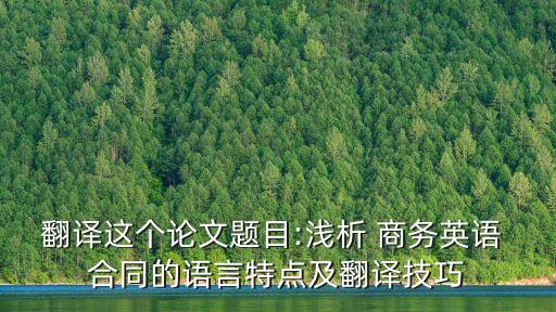 翻譯這個(gè)論文題目:淺析 商務(wù)英語(yǔ) 合同的語(yǔ)言特點(diǎn)及翻譯技巧