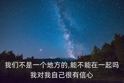 我們不是一個地方的,能不能在一起嗎我對我自己很有信心