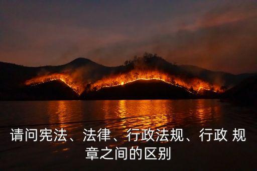 請問憲法、法律、行政法規(guī)、行政 規(guī)章之間的區(qū)別