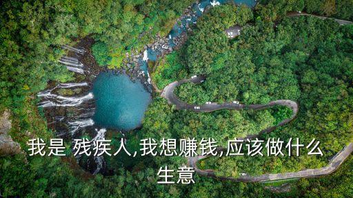 我是 殘疾人,我想賺錢,應(yīng)該做什么生意