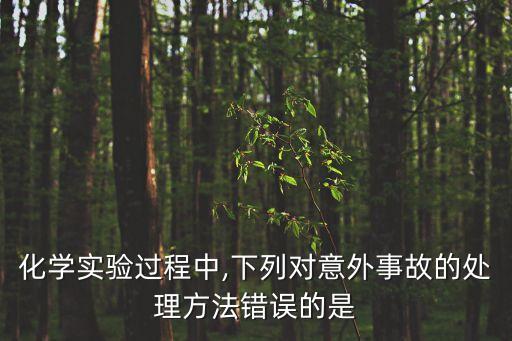 化學(xué)實(shí)驗(yàn)過程中,下列對意外事故的處理方法錯誤的是