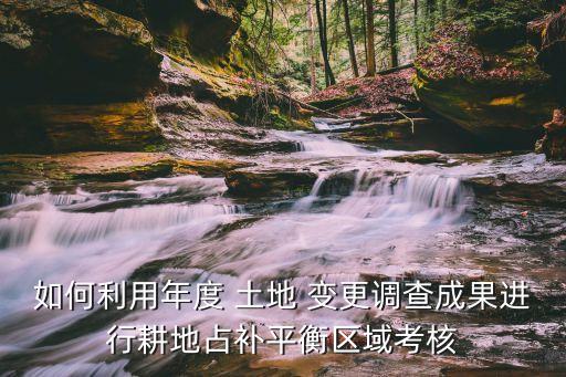 如何利用年度 土地 變更調(diào)查成果進(jìn)行耕地占補(bǔ)平衡區(qū)域考核