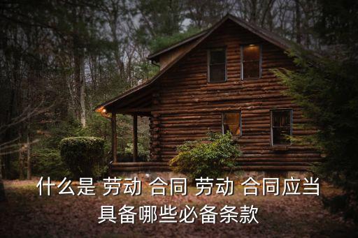 什么是 勞動 合同 勞動 合同應(yīng)當(dāng)具備哪些必備條款