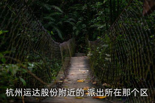 杭州運(yùn)達(dá)股份附近的 派出所在那個(gè)區(qū)