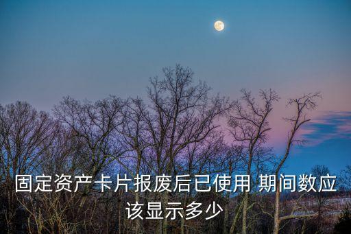 固定資產(chǎn)卡片報(bào)廢后已使用 期間數(shù)應(yīng)該顯示多少