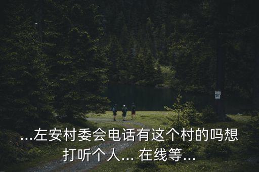 ...左安村委會電話有這個村的嗎想打聽個人... 在線等...