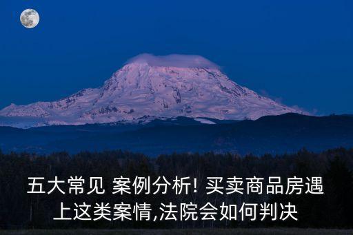 五大常見 案例分析! 買賣商品房遇上這類案情,法院會如何判決