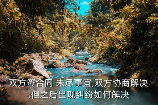 雙方簽合同 未盡事宜,雙方協(xié)商解決,但之后出現(xiàn)糾紛如何解決