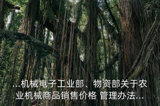 ...機械電子工業(yè)部、物資部關于農(nóng)業(yè)機械商品銷售價格 管理辦法...