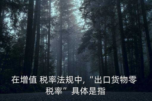 在增值 稅率法規(guī)中,“出口貨物零 稅率”具體是指