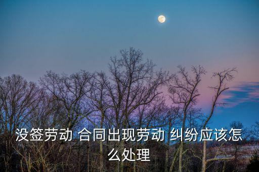 沒有簽合同的勞務糾紛該怎么辦,用人單位與勞務公司發(fā)生糾紛該怎么辦