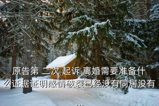 原告第 二次 起訴 離婚需要準(zhǔn)備什么證據(jù)證明感情破裂已經(jīng)沒有同居沒有...