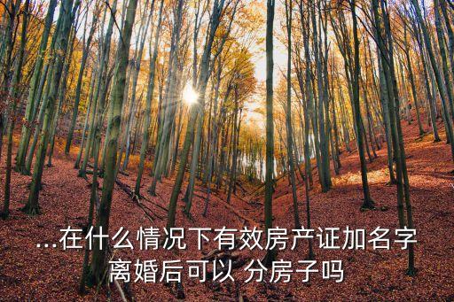 ...在什么情況下有效房產(chǎn)證加名字離婚后可以 分房子嗎