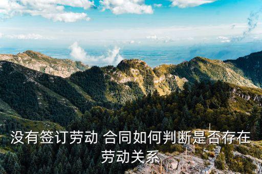 沒有簽訂勞動 合同如何判斷是否存在勞動關(guān)系