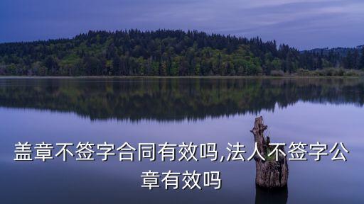 合同蓋章不簽字合同有效嗎,法人不簽字公章有效嗎