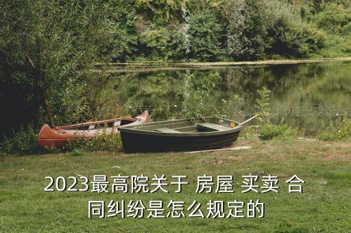 2023最高院關(guān)于 房屋 買賣 合同糾紛是怎么規(guī)定的