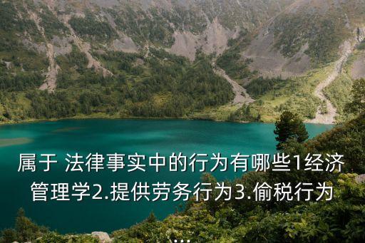 屬于 法律事實(shí)中的行為有哪些1經(jīng)濟(jì)管理學(xué)2.提供勞務(wù)行為3.偷稅行為...
