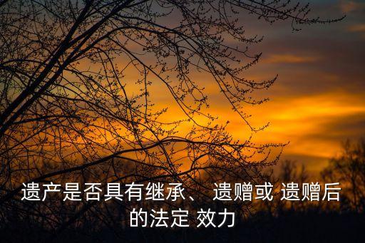 遺贈協(xié)議的效力有效嗎,遺贈效力大還是遺囑大