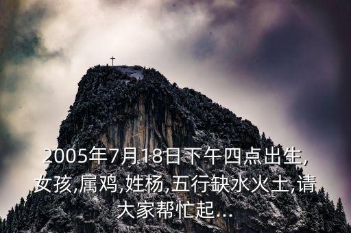 2005年7月18日下午四點(diǎn)出生,女孩,屬雞,姓楊,五行缺水火土,請大家?guī)兔ζ?..