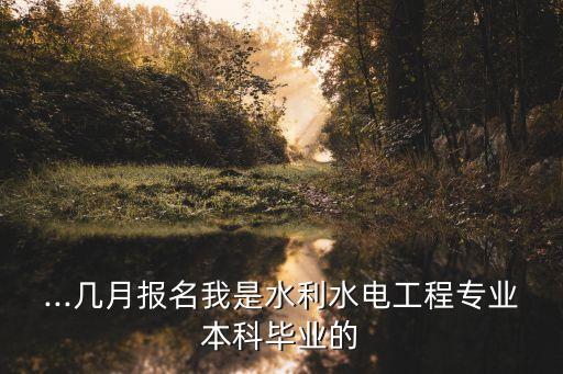 ...幾月報名我是水利水電工程專業(yè)本科畢業(yè)的