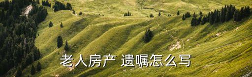 老人房產(chǎn) 遺囑怎么寫
