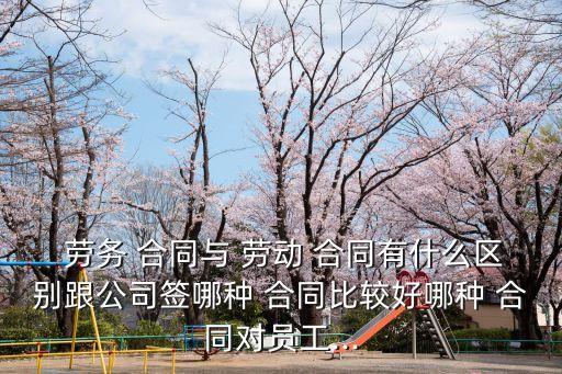  勞務(wù) 合同與 勞動 合同有什么區(qū)別跟公司簽?zāi)姆N 合同比較好哪種 合同對員工...
