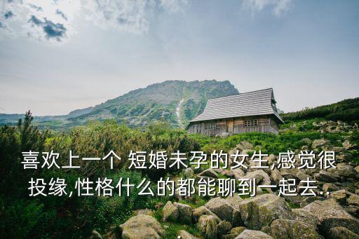 喜歡上一個(gè) 短婚未孕的女生,感覺很投緣,性格什么的都能聊到一起去...