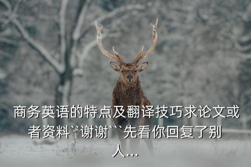  商務(wù)英語(yǔ)的特點(diǎn)及翻譯技巧求論文或者資料``謝謝```先看你回復(fù)了別人...