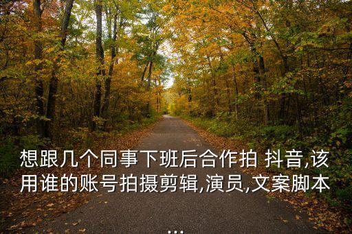想跟幾個同事下班后合作拍 抖音,該用誰的賬號拍攝剪輯,演員,文案腳本...