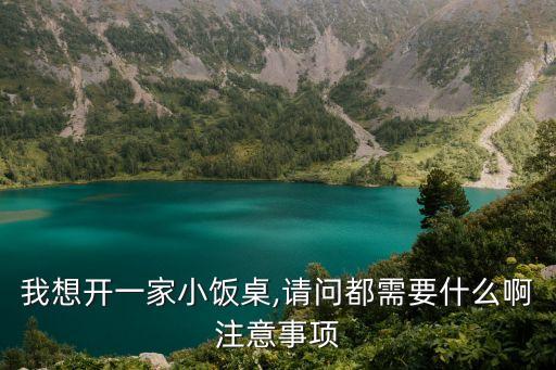 我想開(kāi)一家小飯桌,請(qǐng)問(wèn)都需要什么啊注意事項(xiàng)