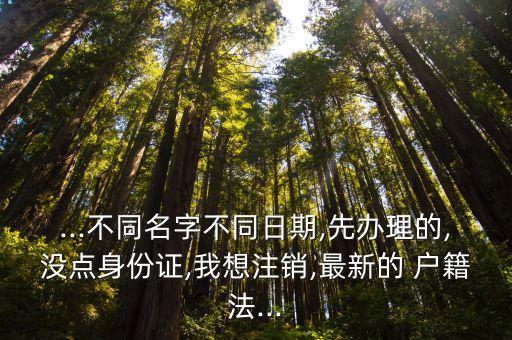 ...不同名字不同日期,先辦理的,沒(méi)點(diǎn)身份證,我想注銷,最新的 戶籍法...