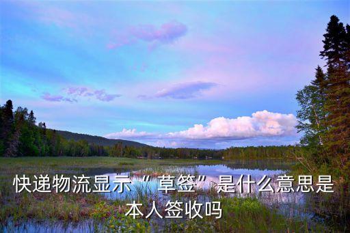 快遞物流顯示“ 草簽”是什么意思是本人簽收嗎