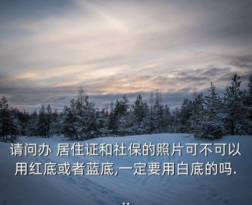 請(qǐng)問(wèn)辦 居住證和社保的照片可不可以用紅底或者藍(lán)底,一定要用白底的嗎...