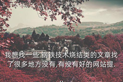 我想找一些 鋼鐵技術(shù)燒結(jié)類的文章找了很多地方?jīng)]有,有沒有好的網(wǎng)站提...