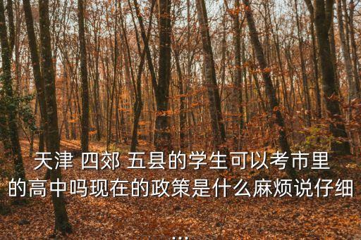  天津 四郊 五縣的學(xué)生可以考市里的高中嗎現(xiàn)在的政策是什么麻煩說仔細(xì)...
