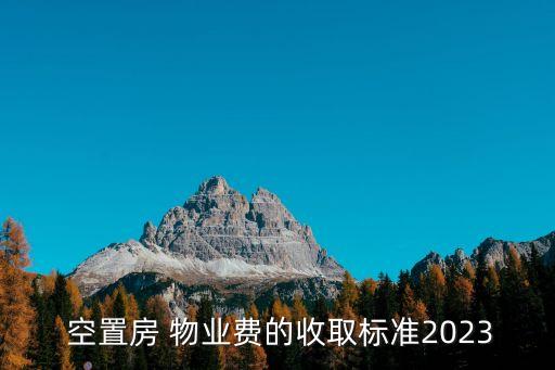  空置房 物業(yè)費(fèi)的收取標(biāo)準(zhǔn)2023