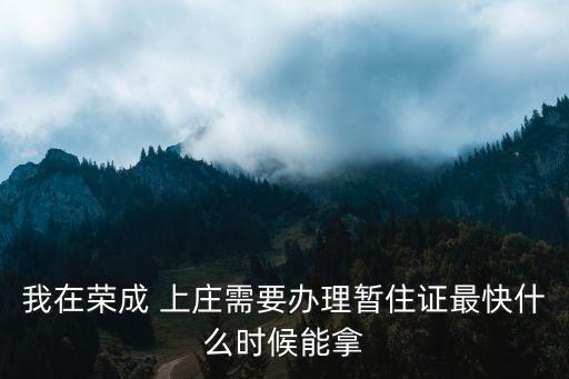 我在榮成 上莊需要辦理暫住證最快什么時(shí)候能拿