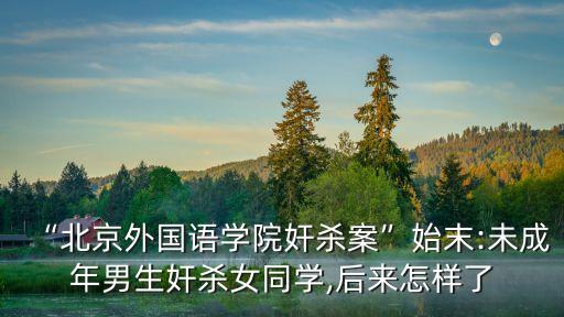 “北京外國語學(xué)院奸殺案”始末:未成年男生奸殺女同學(xué),后來怎樣了