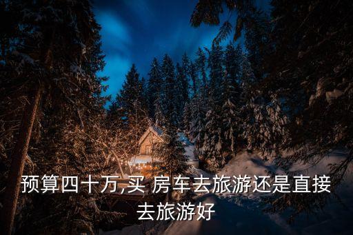預(yù)算四十萬(wàn),買 房車去旅游還是直接去旅游好