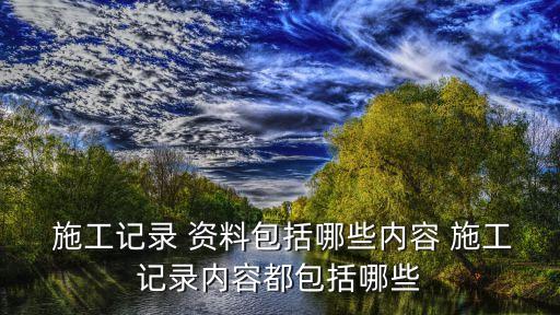  施工記錄 資料包括哪些內(nèi)容 施工記錄內(nèi)容都包括哪些
