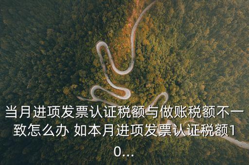 當月進項發(fā)票認證稅額與做賬稅額不一致怎么辦 如本月進項發(fā)票認證稅額10...