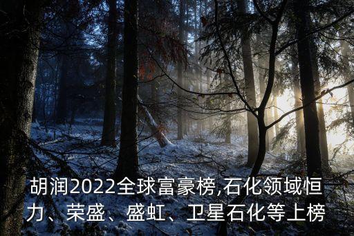 胡潤(rùn)2022全球富豪榜,石化領(lǐng)域恒力、榮盛、盛虹、衛(wèi)星石化等上榜