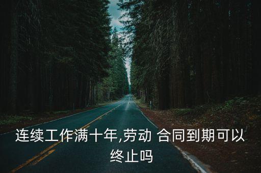 連續(xù)工作滿十年,勞動 合同到期可以 終止嗎