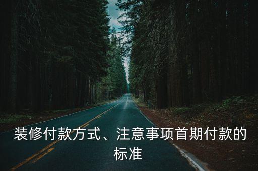 裝修付款方式、注意事項(xiàng)首期付款的標(biāo)準(zhǔn)