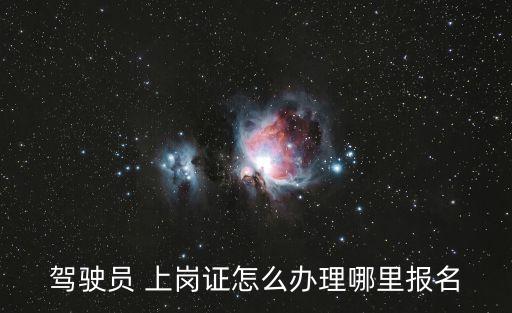 駕駛員 上崗證怎么辦理哪里報名