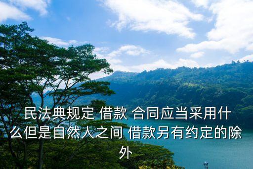  民法典規(guī)定 借款 合同應(yīng)當采用什么但是自然人之間 借款另有約定的除外