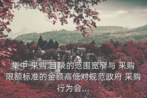 集中 采購(gòu) 目錄的范圍寬窄與 采購(gòu)限額標(biāo)準(zhǔn)的金額高低對(duì)規(guī)范政府 采購(gòu)行為會(huì)...